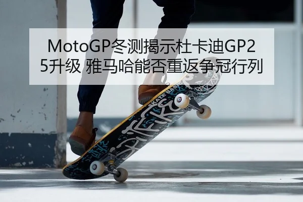 MotoGP冬测揭示杜卡迪GP25升级 雅马哈能否重返争冠行列